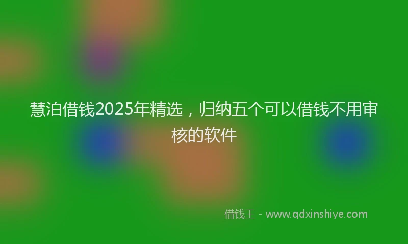 慧泊借钱2025年精选，归纳五个可以借钱不用审核的软件