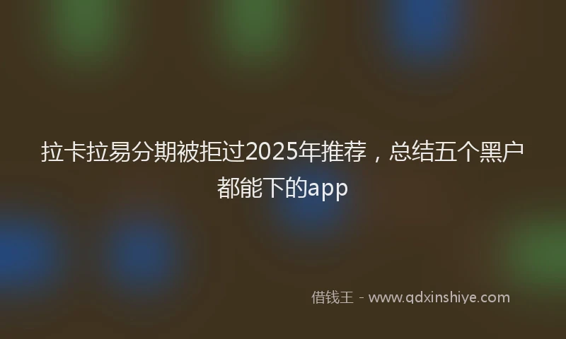 拉卡拉易分期被拒过2025年推荐，总结五个黑户都能下的app