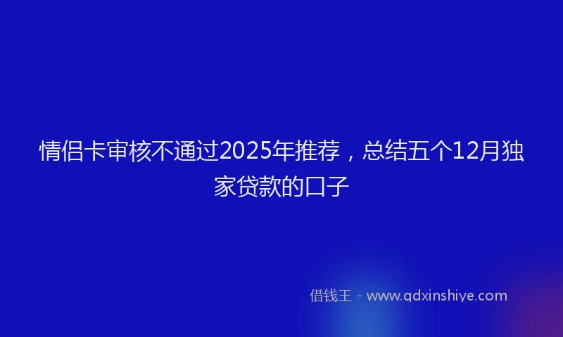 情侣卡审核不通过2025年推荐，总结五个12月独家贷款的口子