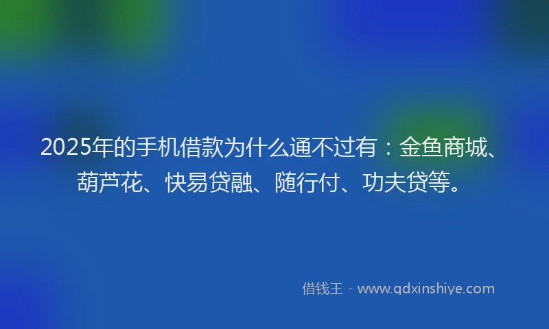 2025年的手机借款为什么通不过有：金鱼商城、葫芦花、快易贷融、随行付、功夫贷等。
