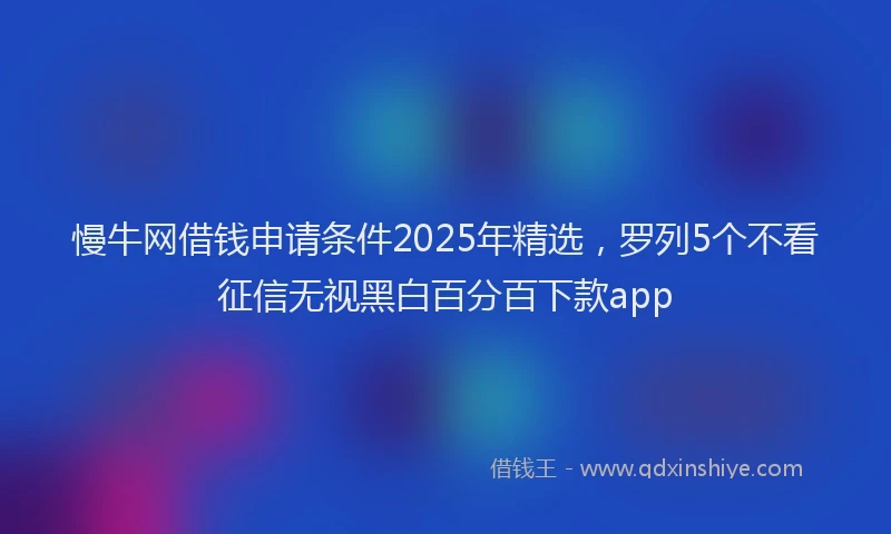 慢牛网借钱申请条件2025年精选，罗列5个不看征信无视黑白百分百下款app