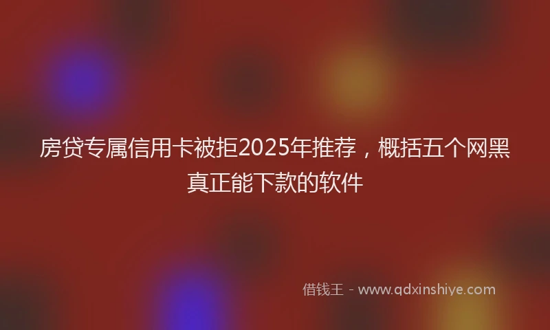 房贷专属信用卡被拒2025年推荐，概括五个网黑真正能下款的软件