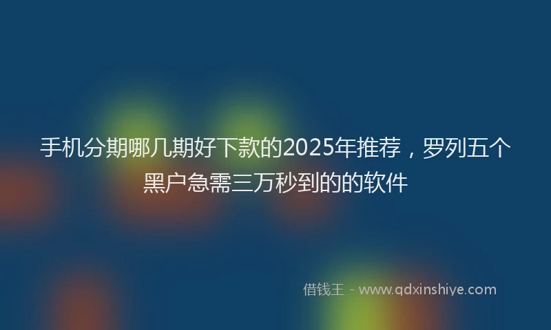 手机分期哪几期好下款的2025年推荐，罗列五个黑户急需三万秒到的的软件