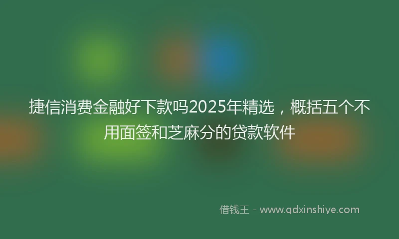 捷信消费金融好下款吗2025年精选，概括五个不用面签和芝麻分的贷款软件