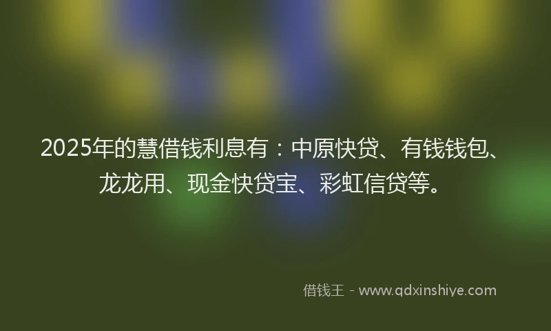 2025年的慧借钱利息有：中原快贷、有钱钱包、龙龙用、现金快贷宝、彩虹信贷等。