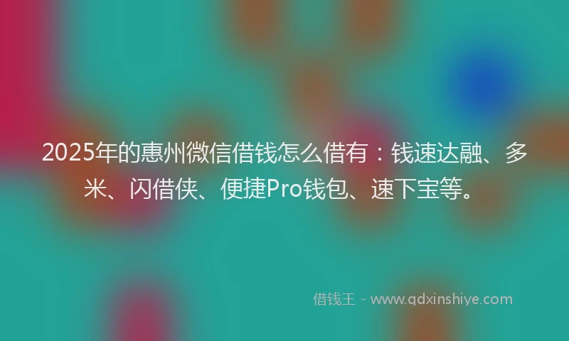 2025年的惠州微信借钱怎么借有：钱速达融、多米、闪借侠、便捷Pro钱包、速下宝等。