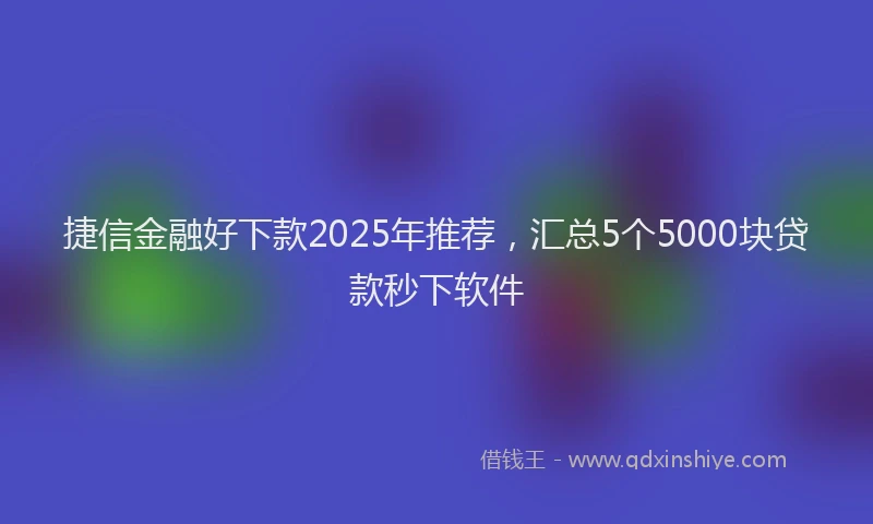 捷信金融好下款2025年推荐，汇总5个5000块贷款秒下软件
