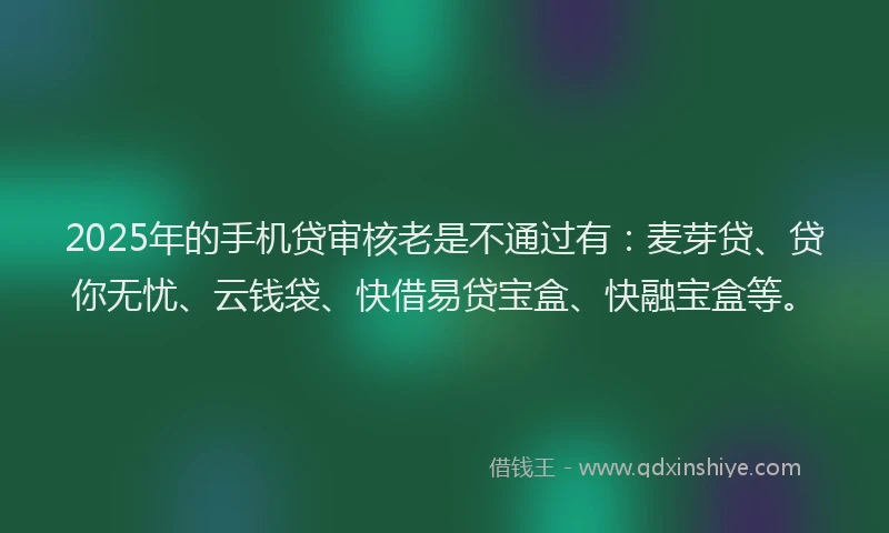 2025年的手机贷审核老是不通过有：麦芽贷、贷你无忧、云钱袋、快借易贷宝盒、快融宝盒等。