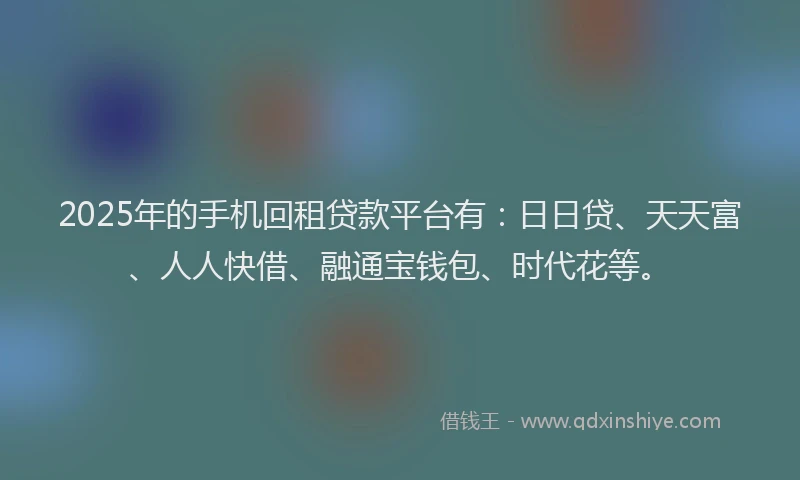 2025年的手机回租贷款平台有：日日贷、天天富、人人快借、融通宝钱包、时代花等。
