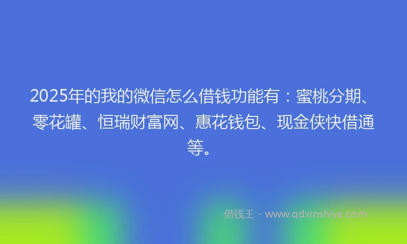 2025年的我的微信怎么借钱功能有：蜜桃分期、零花罐、恒瑞财富网、惠花钱包、现金侠快借通等。