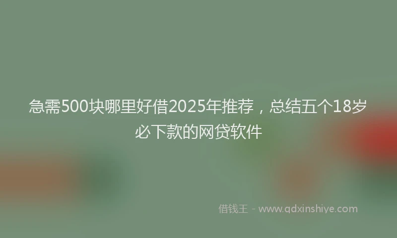 急需500块哪里好借2025年推荐，总结五个18岁必下款的网贷软件