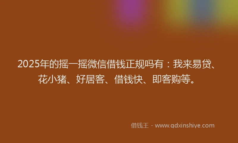 2025年的摇一摇微信借钱正规吗有：我来易贷、花小猪、好居客、借钱快、即客购等。