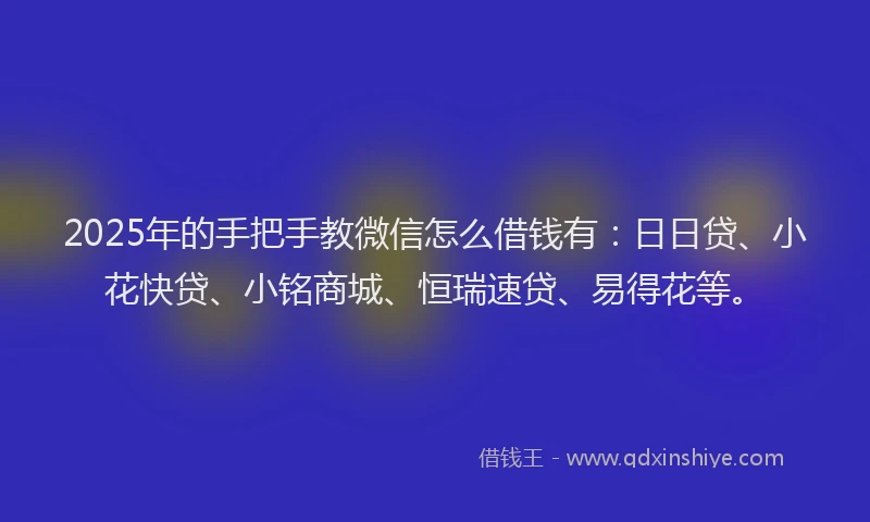 2025年的手把手教微信怎么借钱有：日日贷、小花快贷、小铭商城、恒瑞速贷、易得花等。