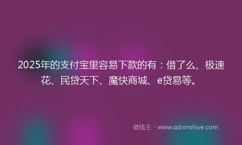 2025年的支付宝里容易下款的有：借了么、极速花、民贷天下、魔快商城、e贷易等。