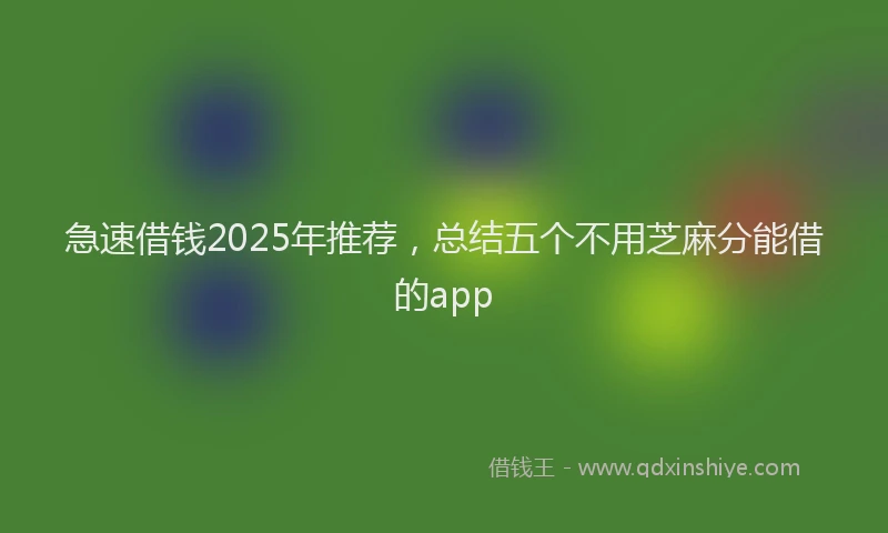 急速借钱2025年推荐，总结五个不用芝麻分能借的app