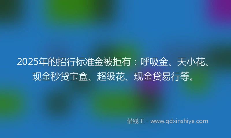 2025年的招行标准金被拒有：呼吸金、天小花、现金秒贷宝盒、超级花、现金贷易行等。