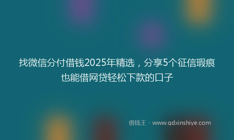 找微信分付借钱2025年精选，分享5个征信瑕疵也能借网贷轻松下款的口子