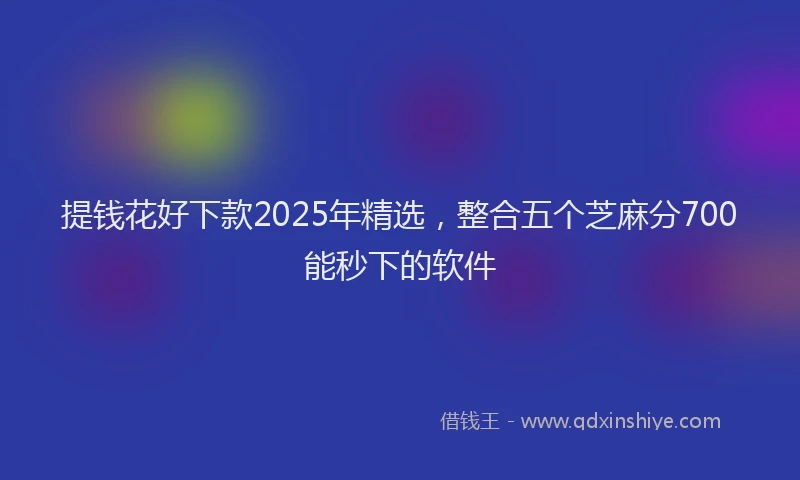 提钱花好下款2025年精选，整合五个芝麻分700能秒下的软件