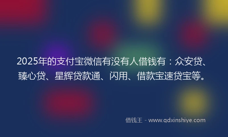 2025年的支付宝微信有没有人借钱有：众安贷、臻心贷、星辉贷款通、闪用、借款宝速贷宝等。