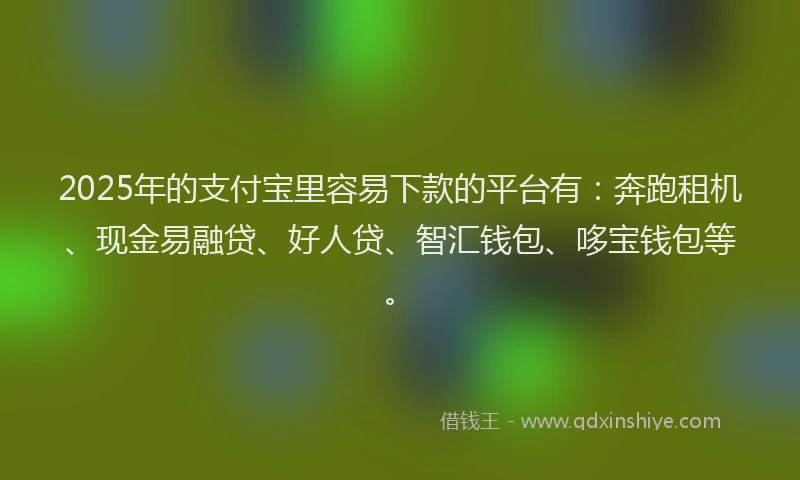 2025年的支付宝里容易下款的平台有：奔跑租机、现金易融贷、好人贷、智汇钱包、哆宝钱包等。