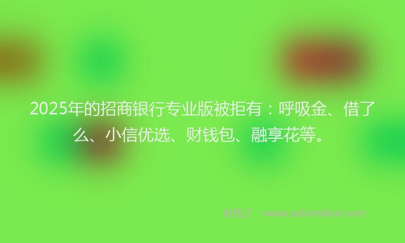 2025年的招商银行专业版被拒有：呼吸金、借了么、小信优选、财钱包、融享花等。