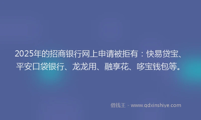 2025年的招商银行网上申请被拒有：快易贷宝、平安口袋银行、龙龙用、融享花、哆宝钱包等。