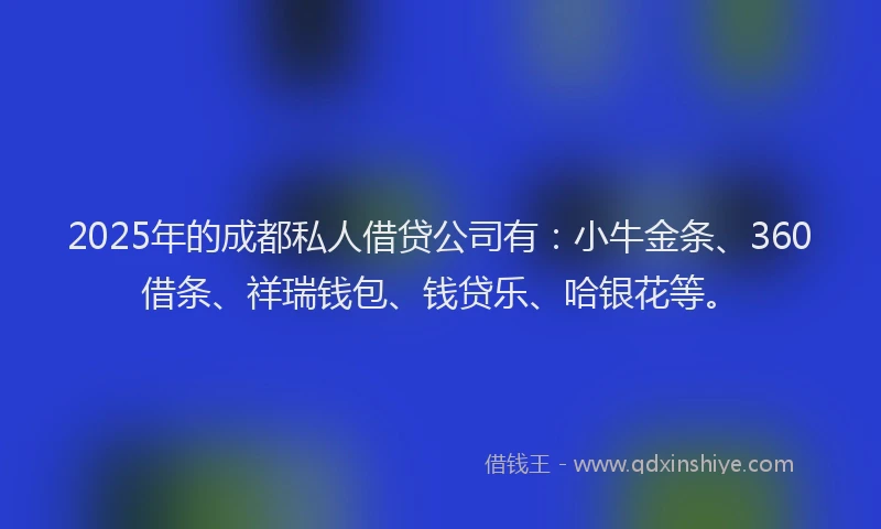 2025年的成都私人借贷公司有：小牛金条、360借条、祥瑞钱包、钱贷乐、哈银花等。