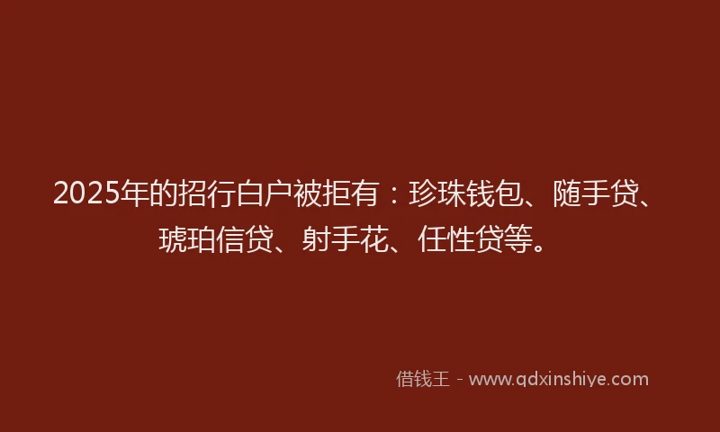 2025年的招行白户被拒有：珍珠钱包、随手贷、琥珀信贷、射手花、任性贷等。