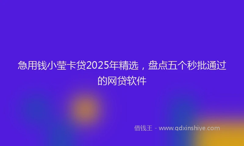 急用钱小莹卡贷2025年精选，盘点五个秒批通过的网贷软件