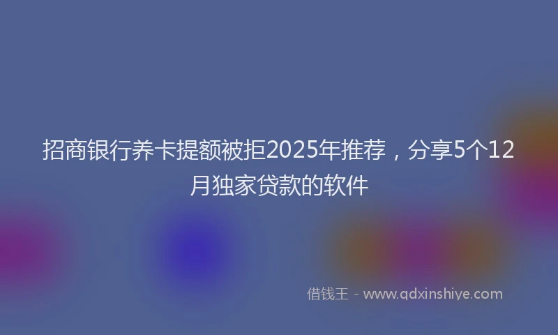 招商银行养卡提额被拒2025年推荐，分享5个12月独家贷款的软件