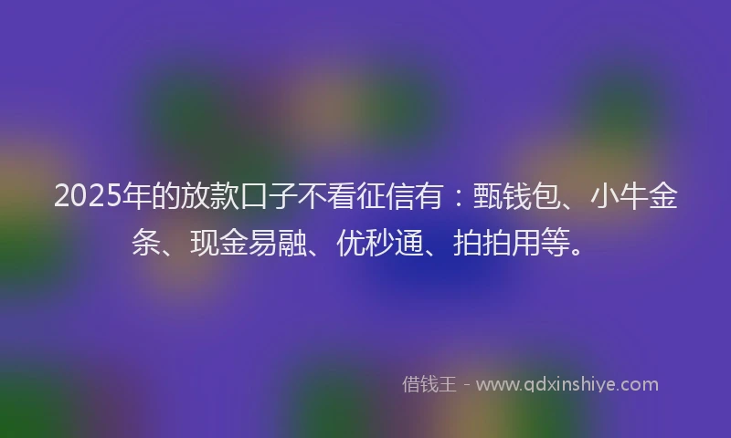 2025年的放款口子不看征信有：甄钱包、小牛金条、现金易融、优秒通、拍拍用等。