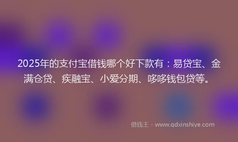 2025年的支付宝借钱哪个好下款有：易贷宝、金满仓贷、疾融宝、小爱分期、哆哆钱包贷等。