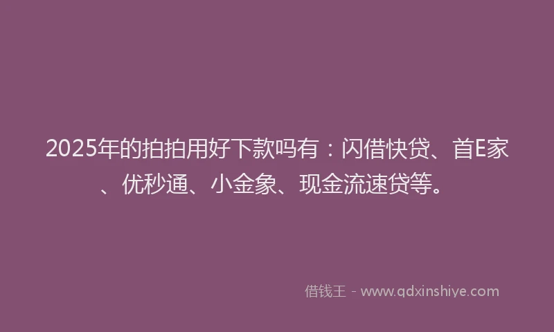 2025年的拍拍用好下款吗有：闪借快贷、首E家、优秒通、小金象、现金流速贷等。