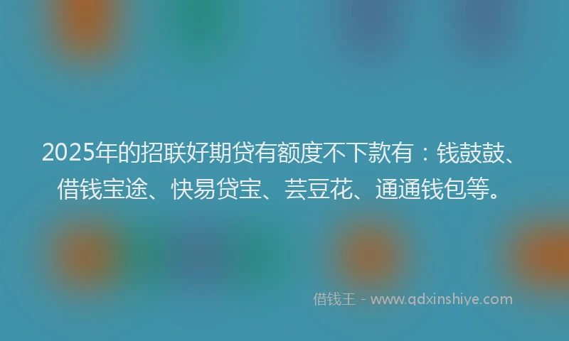 2025年的招联好期贷有额度不下款有：钱鼓鼓、借钱宝途、快易贷宝、芸豆花、通通钱包等。