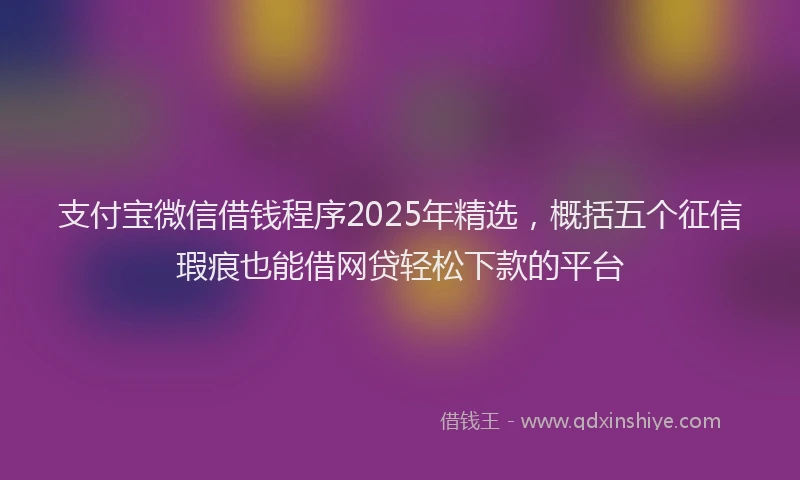 支付宝微信借钱程序2025年精选，概括五个征信瑕疵也能借网贷轻松下款的平台