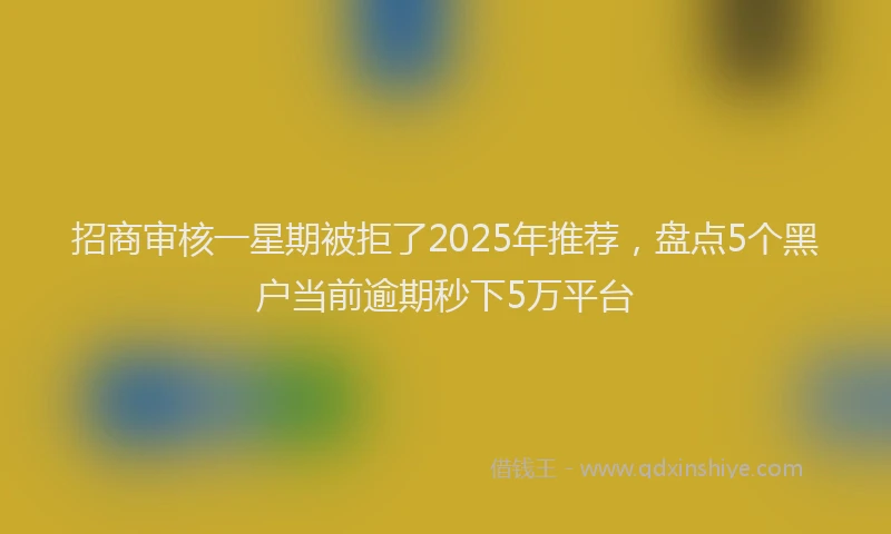 招商审核一星期被拒了2025年推荐，盘点5个黑户当前逾期秒下5万平台