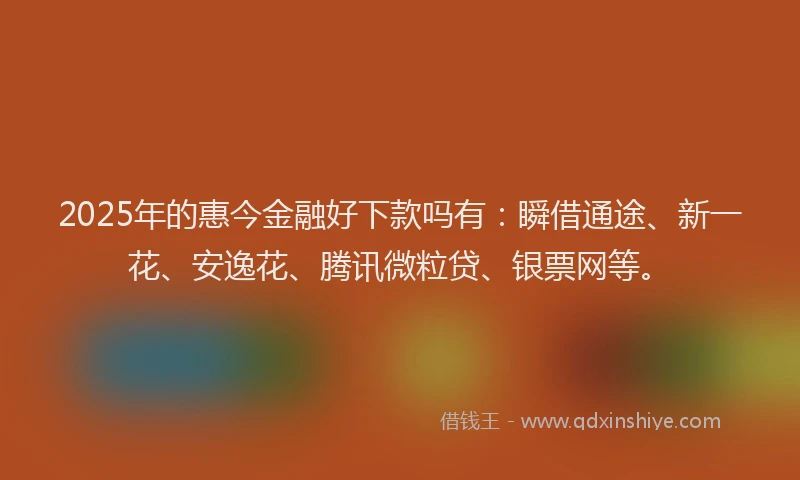 2025年的惠今金融好下款吗有：瞬借通途、新一花、安逸花、腾讯微粒贷、银票网等。