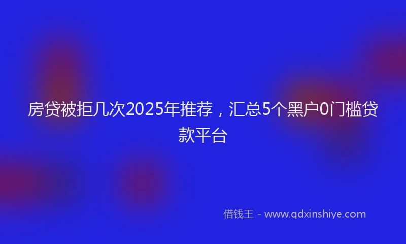 房贷被拒几次2025年推荐，汇总5个黑户0门槛贷款平台