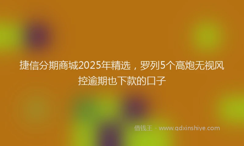 捷信分期商城2025年精选，罗列5个高炮无视风控逾期也下款的口子
