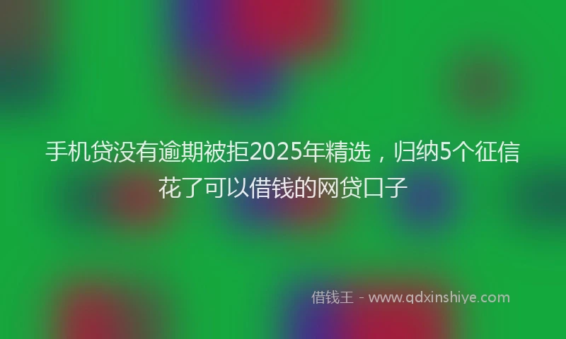 手机贷没有逾期被拒2025年精选，归纳5个征信花了可以借钱的网贷口子