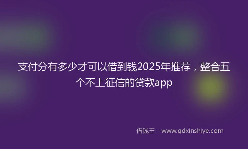 支付分有多少才可以借到钱2025年推荐，整合五个不上征信的贷款app