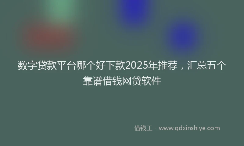 数字贷款平台哪个好下款2025年推荐，汇总五个靠谱借钱网贷软件