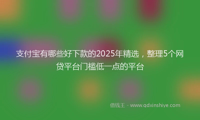 支付宝有哪些好下款的2025年精选，整理5个网贷平台门槛低一点的平台