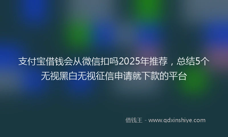 支付宝借钱会从微信扣吗2025年推荐，总结5个无视黑白无视征信申请就下款的平台