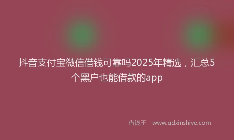 抖音支付宝微信借钱可靠吗2025年精选，汇总5个黑户也能借款的app