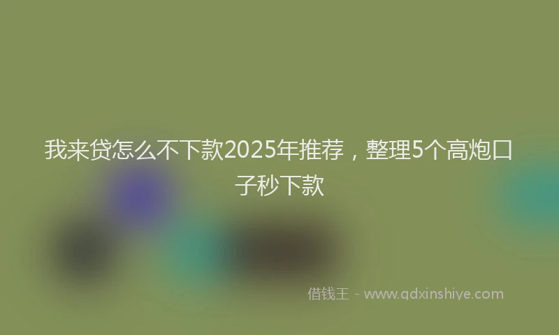 我来贷怎么不下款2025年推荐，整理5个高炮口子秒下款