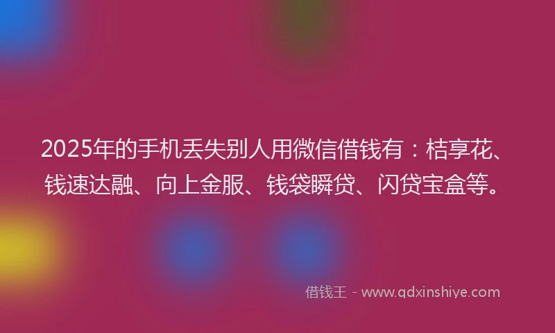 2025年的手机丢失别人用微信借钱有：桔享花、钱速达融、向上金服、钱袋瞬贷、闪贷宝盒等。