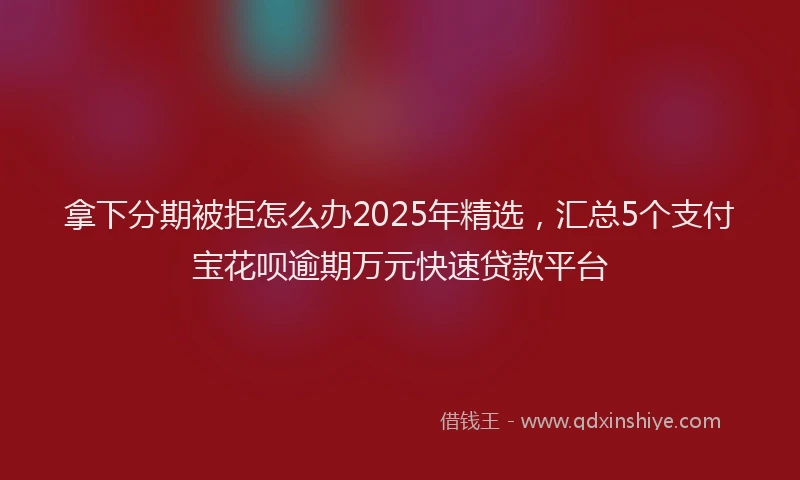 拿下分期被拒怎么办2025年精选，汇总5个支付宝花呗逾期万元快速贷款平台