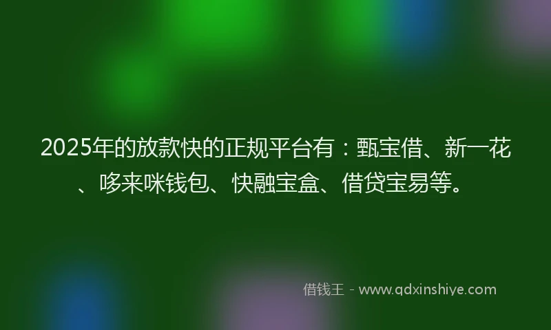 2025年的放款快的正规平台有：甄宝借、新一花、哆来咪钱包、快融宝盒、借贷宝易等。