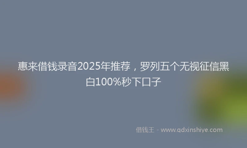 惠来借钱录音2025年推荐，罗列五个无视征信黑白100%秒下口子